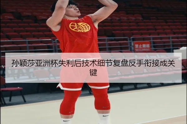 孙颖莎亚洲杯失利后技术细节复盘反手衔接成关键