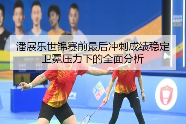 潘展乐世锦赛前最后冲刺成绩稳定卫冕压力下的全面分析