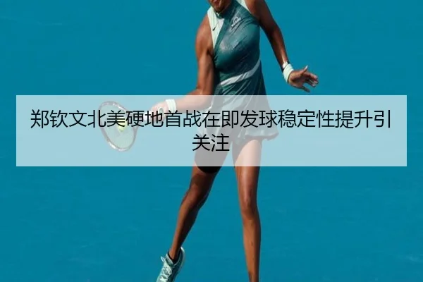 郑钦文北美硬地首战在即发球稳定性提升引关注