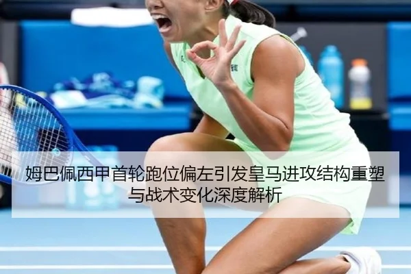 姆巴佩西甲首轮跑位偏左引发皇马进攻结构重塑与战术变化深度解析