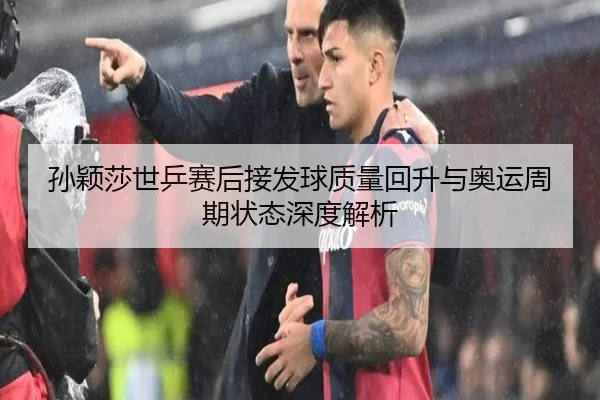 孙颖莎世乒赛后接发球质量回升与奥运周期状态深度解析
