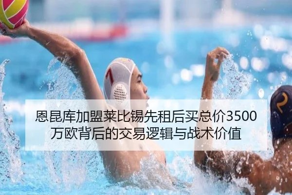 恩昆库加盟莱比锡先租后买总价3500万欧背后的交易逻辑与战术价值
